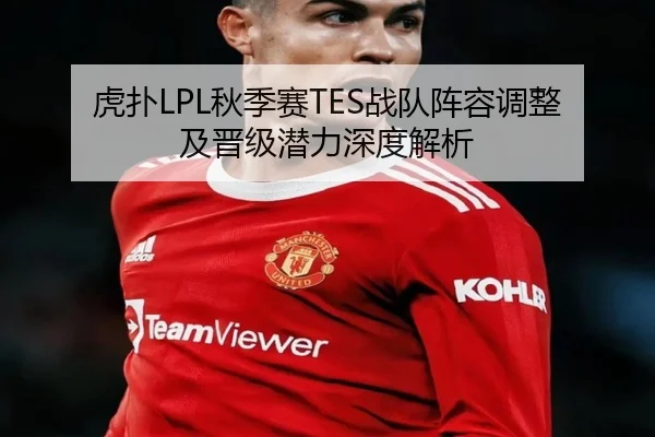 虎扑LPL秋季赛TES战队阵容调整及晋级潜力深度解析